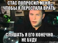 стас попросил меня, чтобы я перестала врать слушать я его конечно не буду