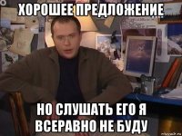 хорошее предложение но слушать его я всеравно не буду