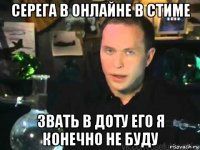 серега в онлайне в стиме звать в доту его я конечно не буду