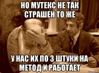 но мутекс не так страшен то же у нас их по 3 штуки на метод и работает