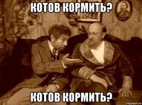 котов кормить? котов кормить?