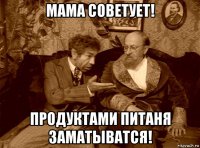 мама советует! продуктами питаня заматыватся!