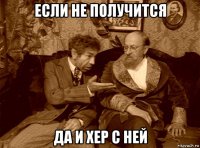 если не получится да и хер с ней