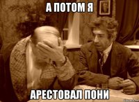а потом я арестовал пони