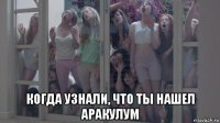  когда узнали, что ты нашел аракулум