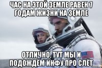 час на этой земле равен 7 годам жизни на земле отлично, тут мы и подождём инфу про слёт