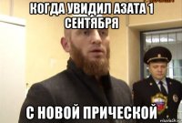 когда увидил азата 1 сентября с новой прической