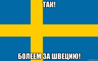 так! болеем за швецию!