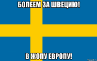 болеем за швецию! в жопу европу!
