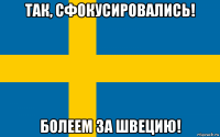 так, сфокусировались! болеем за швецию!