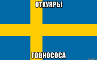 отхуярь! говнососа