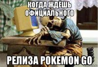 когда ждёшь официального релиза pokemon go