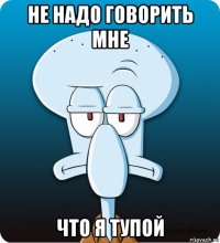 не надо говорить мне что я тупой