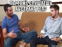 ты тоже слушаешь абстракт реп? 