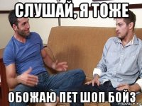 слушай, я тоже обожаю пет шоп бойз