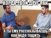 когда твой друг рак, а ты ему рассказываешь как надо тащить