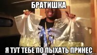 братишка я тут тебе по пыхать принес