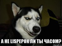 А не LISPерок ли ты часом?