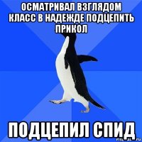 осматривал взглядом класс в надежде подцепить прикол подцепил спид