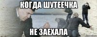 когда шутеечка не заехала