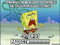 - прикинь, cinema bizarre вернулись! эй , ты чё, плачешь что-ли? ! -это я от радости!!!!!!!!!!!!!!!