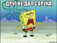 друг не дал сорука 