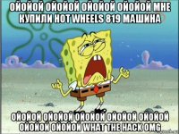 ойойой ойойой ойойой ойойой мне купили hot wheels 819 машина ойойой ойойой ойойой ойойой ойойой ойойой ойойой what the hack omg