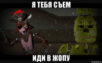 я тебя съем иди в жопу