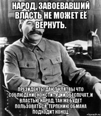 народ, завоевавший власть не может её вернуть. президенты дают клятвы что соблюдение конституции обеспечат, и властью народ, так же будет пользоваться. терпению обмана подходит конец.