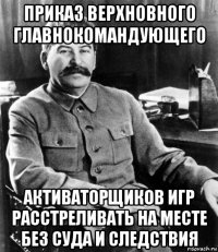 приказ верхновного главнокомандующего активаторщиков игр расстреливать на месте без суда и следствия