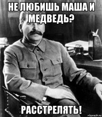 не любишь маша и медведь? расстрелять!