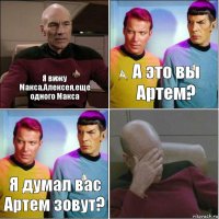 Я вижу Макса,Алексея,еще одного Макса А это вы Артем? Я думал вас Артем зовут? 