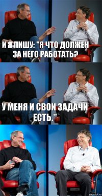 и я пишу: "Я что должен за него работать? У меня и свои задачи есть." 