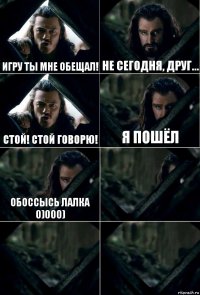 Игру ты мне обещал! Не сегодня, друг... Стой! Стой говорю! Я пошёл Обоссысь лалка 0)000)   