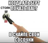 когда альберт показывает в скайпе свои сосочки