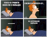 У всех в гравити фолз по 5 пальцев у Мэйбл и Диппера 4!?... ......... Хе, всёравнож закрыли