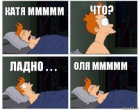 Катя ммммм Что? Ладно . . . Оля ммммм