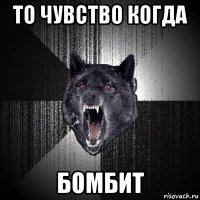 то чувство когда бомбит