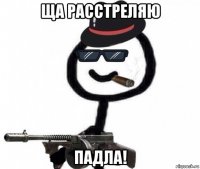 ща расстреляю падла!