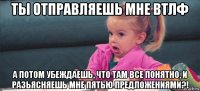 ты отправляешь мне втлф а потом убеждаешь, что там все понятно, и разьясняешь мне пятью предложениями?!