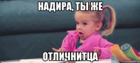 надира, ты же отличнитца