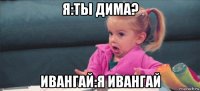 я:ты дима? ивангай:я ивангай