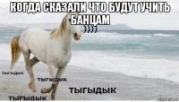 когда сказали что будут учить банцам 