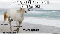 когда серёжа сказал собраться 