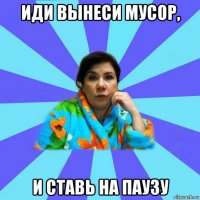 иди вынеси мусор, и ставь на паузу