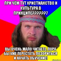 при чём тут христианство и культура в принципе??????7 вы очень мало читаете, пора бы уже перестать позориться и начать обучение!