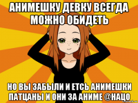 анимешку девку всегда можно обидеть но вы забыли и етсь анимешки патцаны и они за аниме @нацо