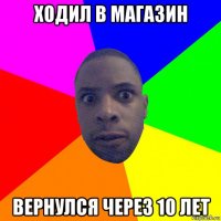 ходил в магазин вернулся через 10 лет