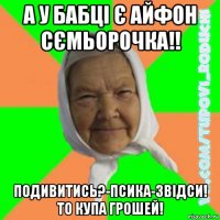 а у бабці є айфон сємьорочка!! подивитись?-псика-звідси! то купа грошей!