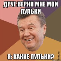 друг:верни мне мои пульки я: какие пульки?